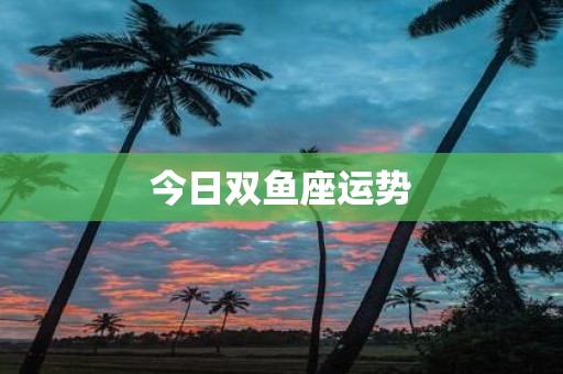 今日双鱼座运势 今日双鱼座运势