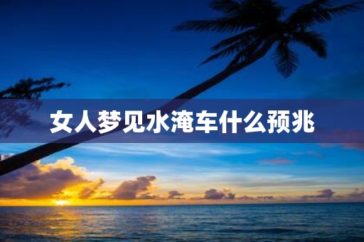 女人梦见水淹车什么预兆