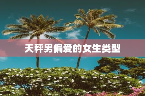 天秤男偏爱的女生类型