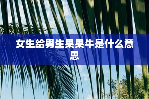 女生给男生果果牛是什么意思