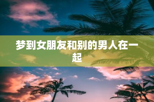 梦到女朋友和别的男人在一起