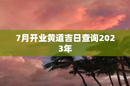 7月开业黄道吉日查询2025年