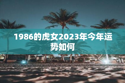 1986的虎女2023年今年运势如何