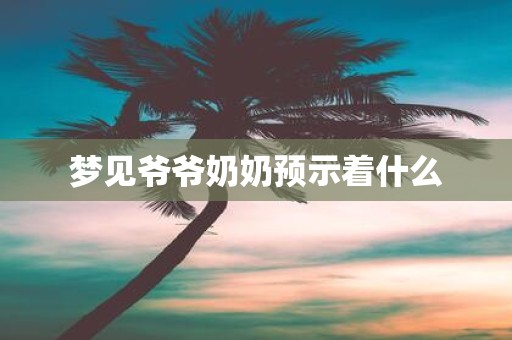 梦见爷爷奶奶预示着什么