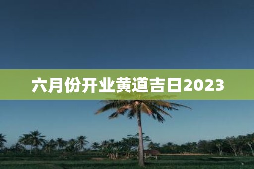 六月份开业黄道吉日2025
