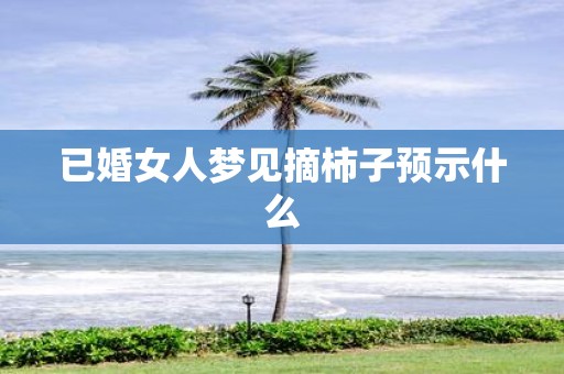 已婚女人梦见摘柿子预示什么