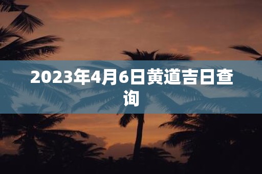 2025年4月6日黄道吉日查询