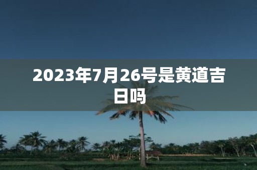 2025年7月26号是黄道吉日吗