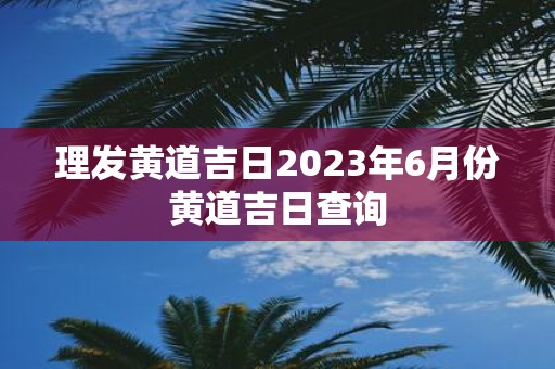 理发黄道吉日2025年6月份黄道吉日查询