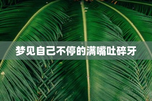 梦见自己不停的满嘴吐碎牙