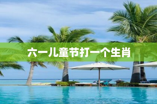 六一儿童节打一个生肖