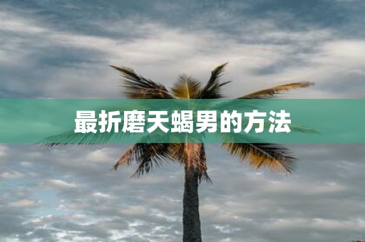 最折磨天蝎男的方法