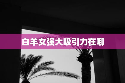白羊女强大吸引力在哪