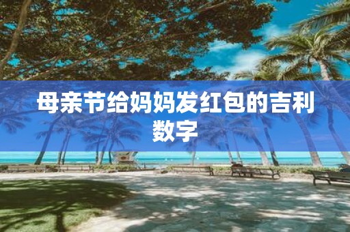 母亲节给妈妈发红包的吉利数字