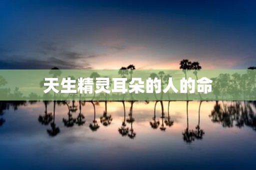 天生精灵耳朵的人的命