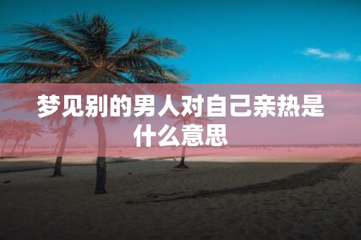 梦见别的男人对自己亲热是什么意思