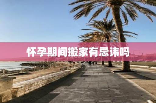 怀孕期间搬家有忌讳吗