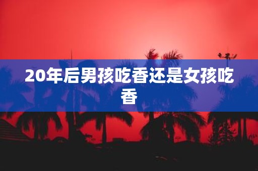 20年后男孩吃香还是女孩吃香