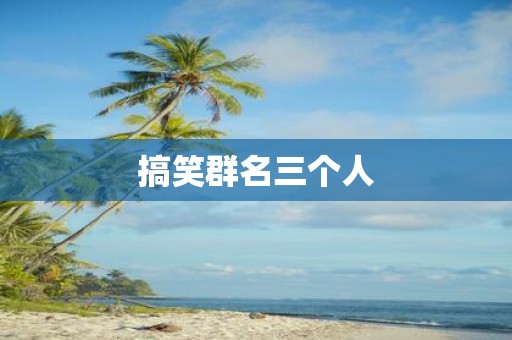 搞笑群名三个人