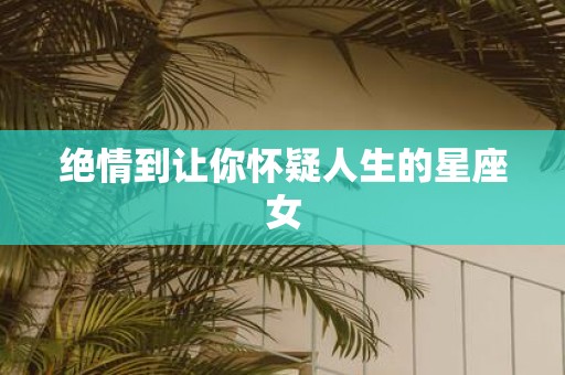绝情到让你怀疑人生的星座女