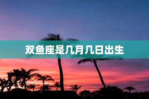 双鱼座是几月几日出生
