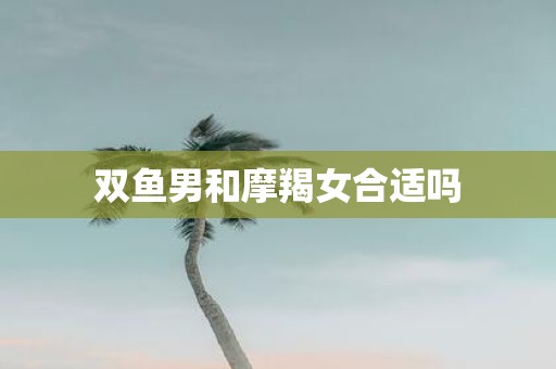 双鱼男和摩羯女合适吗