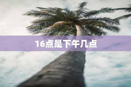 16点是下午几点