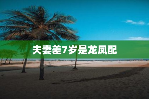 夫妻差7岁是龙凤配