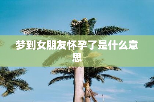 梦到女朋友怀孕了是什么意思