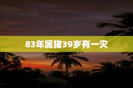 83年属猪39岁有一灾
