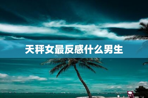 天秤女最反感什么男生