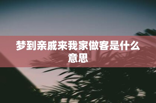 梦到亲戚来我家做客是什么意思