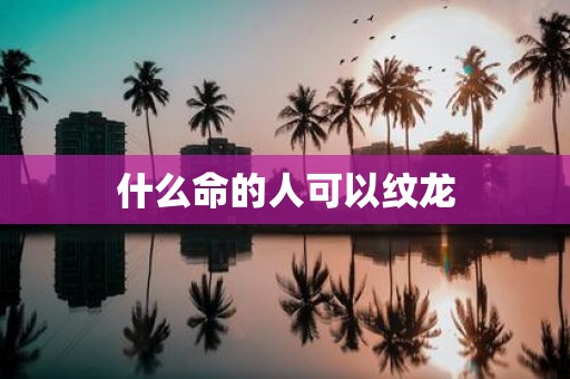 什么命的人可以纹龙