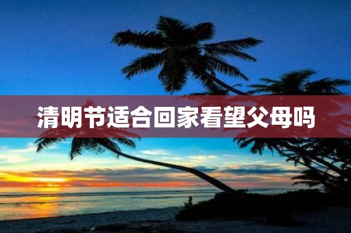清明节适合回家看望父母吗