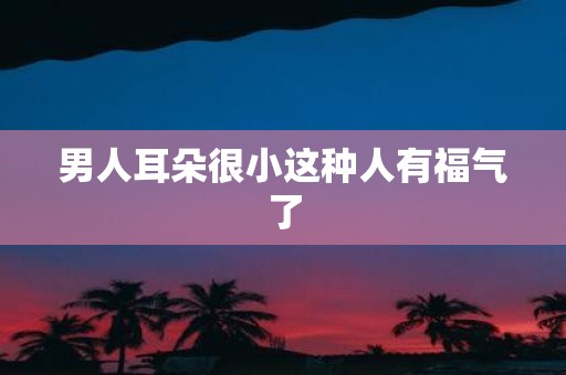 男人耳朵很小这种人有福气了
