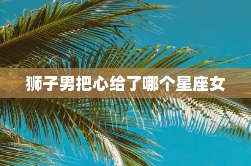 狮子男把心给了哪个星座女