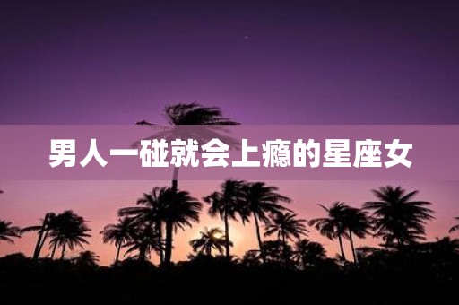 男人一碰就会上瘾的星座女
