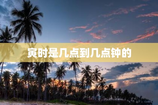 寅时是几点到几点钟的