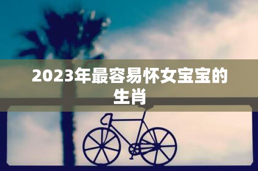 2023年最容易怀女宝宝的生肖