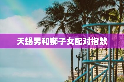 天蝎男和狮子女配对指数