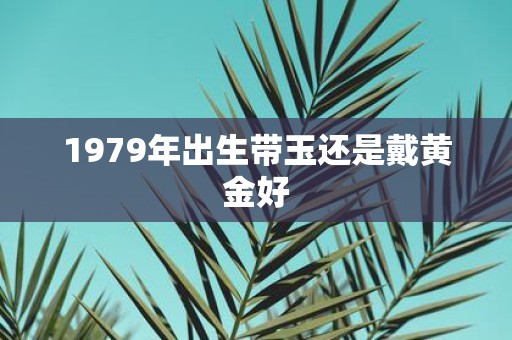 1979年出生带玉还是戴黄金好