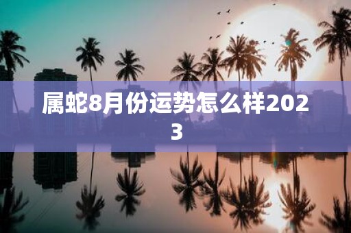 属蛇8月份运势怎么样2023