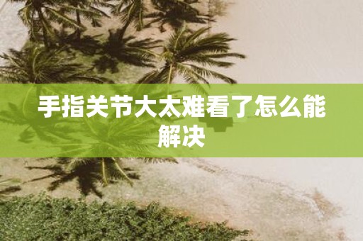 手指关节大太难看了怎么能解决