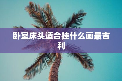 卧室床头适合挂什么画最吉利 卧室床头适合挂什么画最吉利