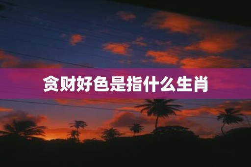 贪财好色是指什么生肖