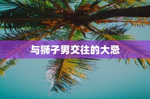 与狮子男交往的大忌