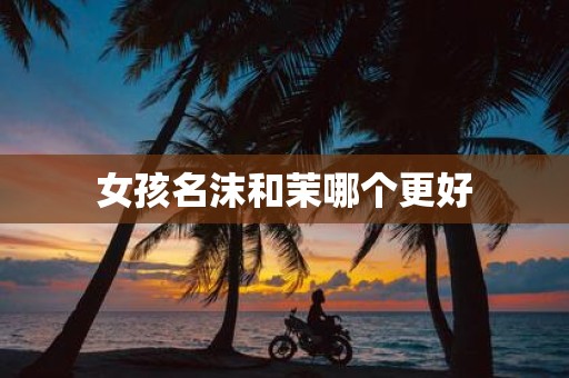女孩名沫和茉哪个更好 女孩名沫和茉哪个更好