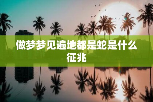 做梦梦见遍地都是蛇是什么征兆