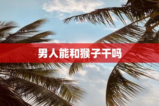 男人能和猴子干吗