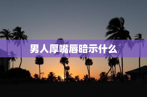男人厚嘴唇暗示什么